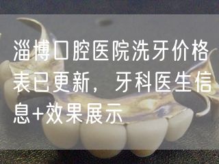 淄博口腔医院洗牙价格表已更新，牙科医生信息+效果展示
