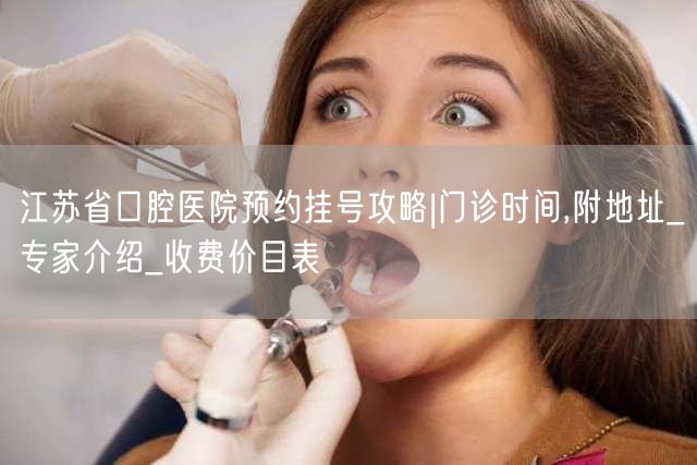 江苏省口腔医院预约挂号攻略|门诊时间,附地址_专家介绍_收费价目表