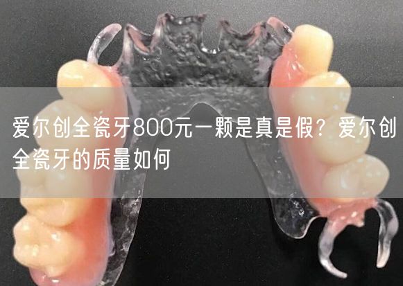 爱尔创全瓷牙800元一颗是真是假？爱尔创全瓷牙的质量如何