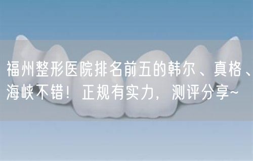 福州整形医院排名前五的韩尔、真格、海峡不错！正规有实力，测评分享~
