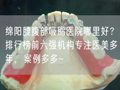 绵阳腰腹部吸脂医院哪里好？排行榜前六强机构专注医美多年，案例多多~