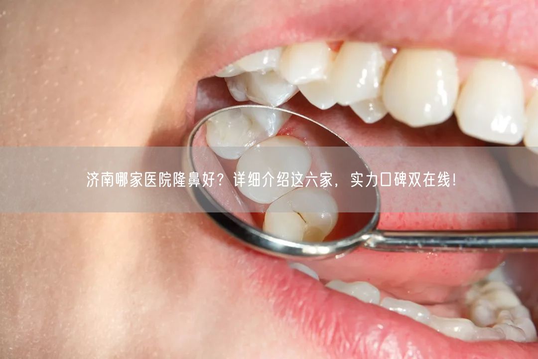 济南哪家医院隆鼻好？详细介绍这六家，实力口碑双在线！