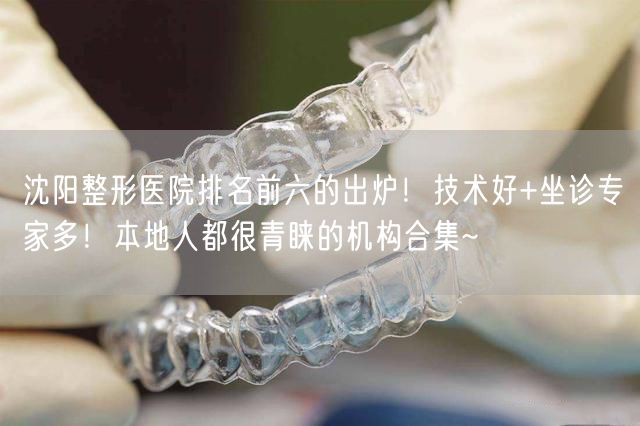 沈阳整形医院排名前六的出炉！技术好+坐诊专家多！本地人都很青睐的机构合集~