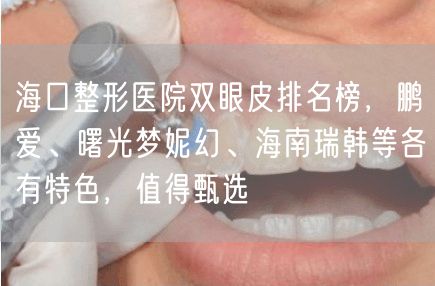 海口整形医院双眼皮排名榜，鹏爱、曙光梦妮幻、海南瑞韩等各有特色，值得甄选