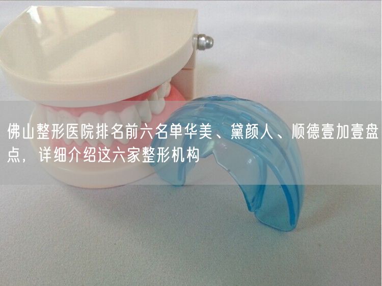 佛山整形医院排名前六名单华美、黛颜人、顺德壹加壹盘点，详细介绍这六家整形机构