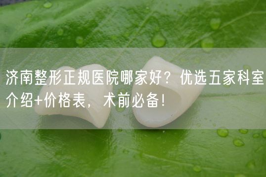 济南整形正规医院哪家好？优选五家科室介绍+价格表，术前必备！
