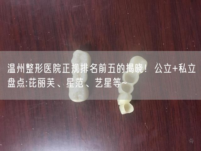 温州整形医院正规排名前五的揭晓！公立+私立盘点:芘丽芙、星范、艺星等~