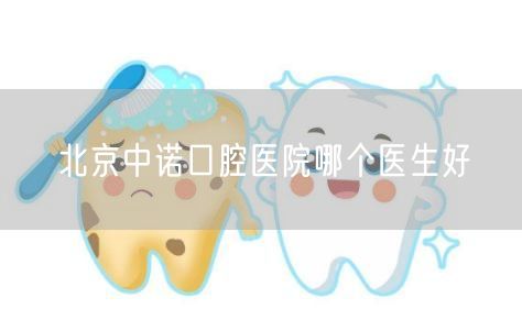北京中诺口腔医院哪个医生好