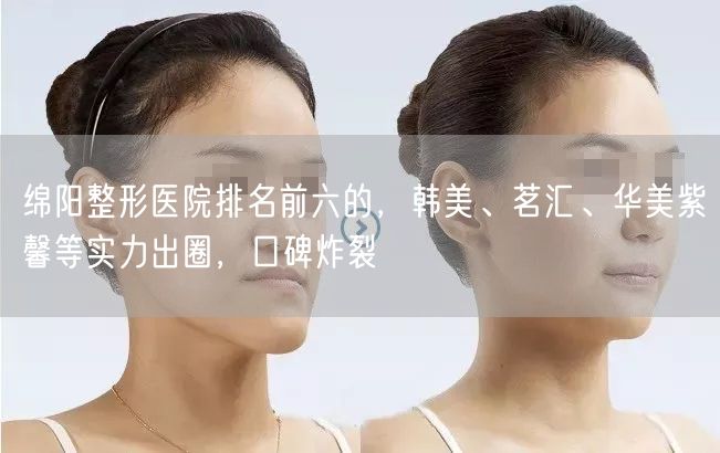 绵阳整形医院排名前六的，韩美、茗汇、华美紫馨等实力出圈，口碑炸裂
