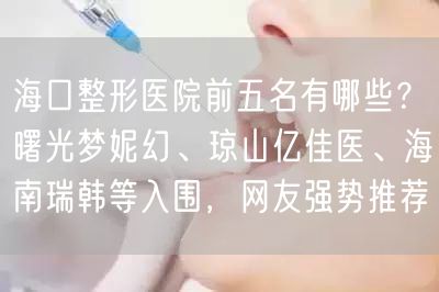 海口整形医院前五名有哪些？曙光梦妮幻、琼山亿佳医、海南瑞韩等入围，网友强势推荐