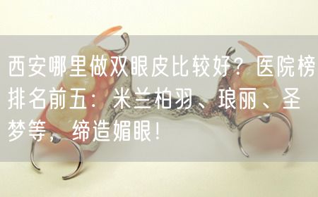 西安哪里做双眼皮比较好？医院榜排名前五：米兰柏羽、琅丽、圣梦等，缔造媚眼！