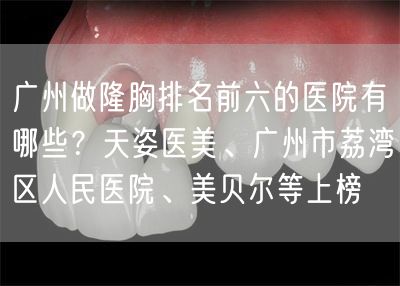 广州做隆胸排名前六的医院有哪些？天姿医美、广州市荔湾区人民医院、美贝尔等上榜