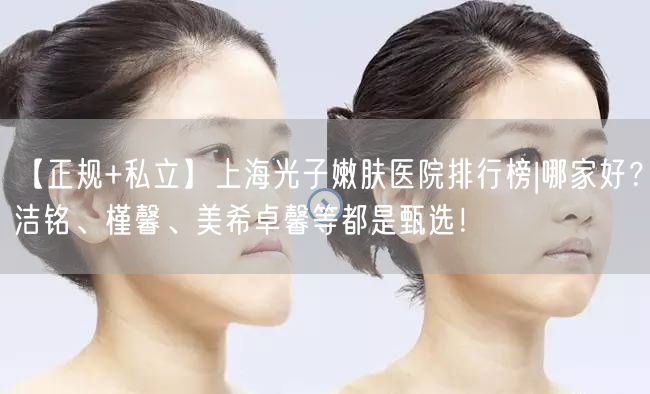 【正规+私立】上海光子嫩肤医院排行榜|哪家好？洁铭、槿馨、美希卓馨等都是甄选！