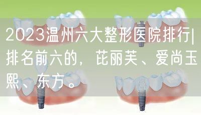 2023温州六大整形医院排行|排名前六的，芘丽芙、爱尚玉熙、东方。
