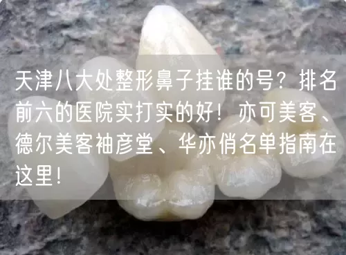 天津八大处整形鼻子挂谁的号？排名前六的医院实打实的好！亦可美客、德尔美客袖彦堂、华亦俏名单指南在这里！