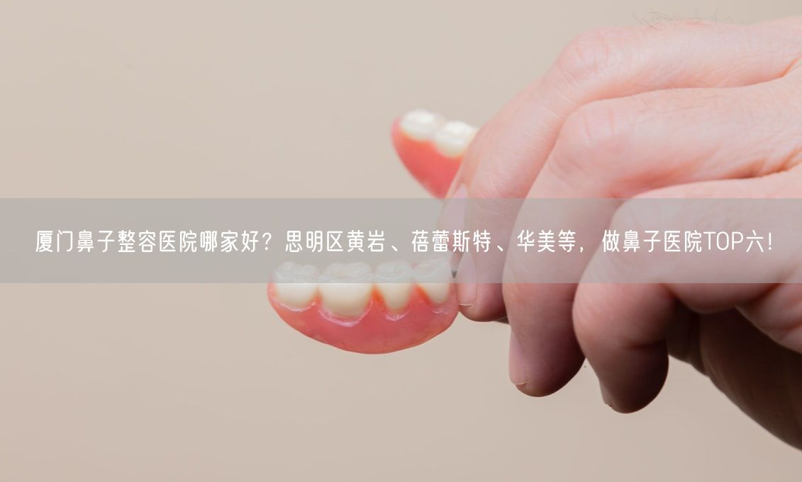 厦门鼻子整容医院哪家好？思明区黄岩、蓓蕾斯特、华美等，做鼻子医院TOP六！