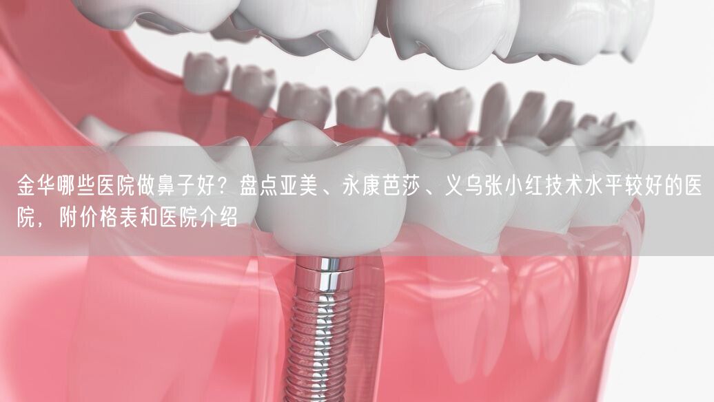 金华哪些医院做鼻子好？盘点亚美、永康芭莎、义乌张小红技术水平较好的医院，附价格表和医院介绍