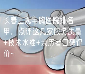 长春正规丰胸医院排名一甲，点评这几家服务质量+技术水准+亲历者口碑评价~