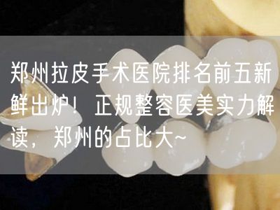 郑州拉皮手术医院排名前五新鲜出炉！正规整容医美实力解读，郑州的占比大~