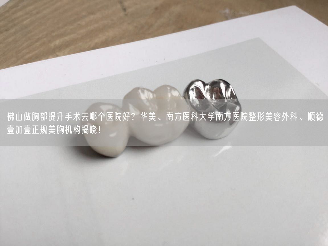 佛山做胸部提升手术去哪个医院好？华美、南方医科大学南方医院整形美容外科、顺德壹加壹正规美胸机构揭晓！