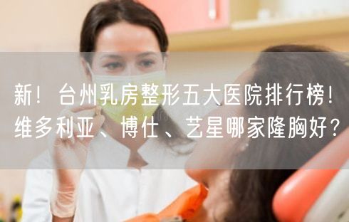 新！台州乳房整形五大医院排行榜！维多利亚、博仕、艺星哪家隆胸好？