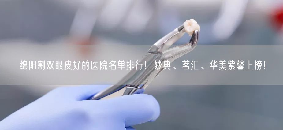 绵阳割双眼皮好的医院名单排行！妙典、茗汇、华美紫馨上榜！