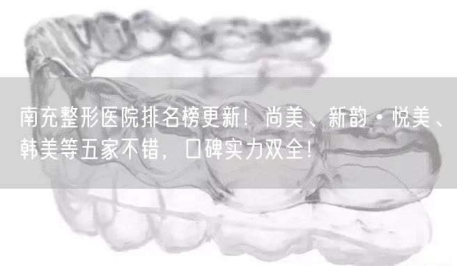 南充整形医院排名榜更新！尚美、新韵•悦美、韩美等五家不错，口碑实力双全！