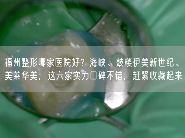 福州整形哪家医院好？海峡、鼓楼伊美新世纪、美莱华美，这六家实力口碑不错，赶紧收藏起来