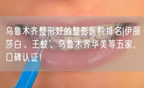 乌鲁木齐整形好的整形医院排名|伊丽莎白、王蛟、乌鲁木齐华美等五家，口碑认证！