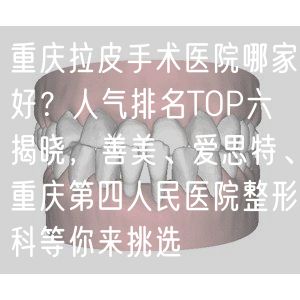 重庆拉皮手术医院哪家好？人气排名TOP六揭晓，善美、爱思特、重庆第四人民医院整形科等你来挑选