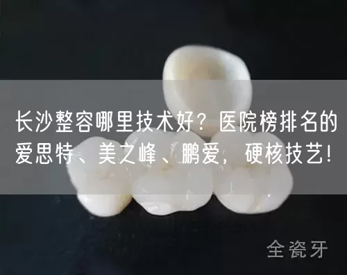 长沙整容哪里技术好？医院榜排名的爱思特、美之峰、鹏爱，硬核技艺！