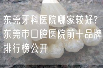 东莞牙科医院哪家较好?东莞市口腔医院前十品牌排行榜公开