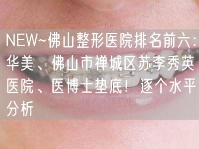 NEW~佛山整形医院排名前六：华美、佛山市禅城区苏李秀英医院、医博士垫底！逐个水平分析