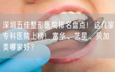 深圳五佳整形医院排名盘点！这几家专科医院上榜！富华、艺星、贝加美哪家好？