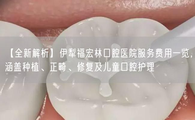 【全新解析】伊犁福宏林口腔医院服务费用一览，涵盖种植、正畸、修复及儿童口腔护理(图1)