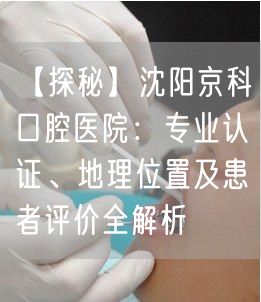 【探秘】沈阳京科口腔医院：专业认证、地理位置及患者评价全解析