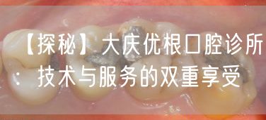 【探秘】大庆优根口腔诊所：技术与服务的双重享受