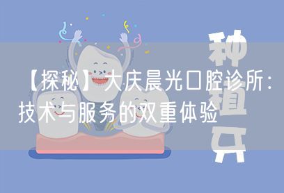 【探秘】大庆晨光口腔诊所：技术与服务的双重体验(图1)