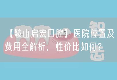 【鞍山启宏口腔】医院位置及费用全解析，性价比如何？