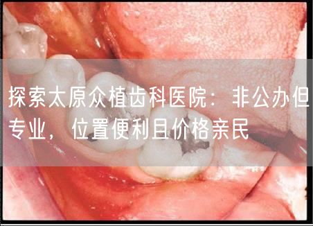 探索太原众植齿科医院：非公办但专业，位置便利且价格亲民