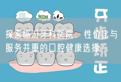 探索临汾牙科医院：性价比与服务并重的口腔健康选择