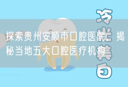 探索贵州安顺市口腔医院，揭秘当地五大口腔医疗机构
