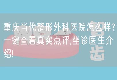 重庆当代整形外科医院怎么样?一键查看真实点评,坐诊医生介绍!
