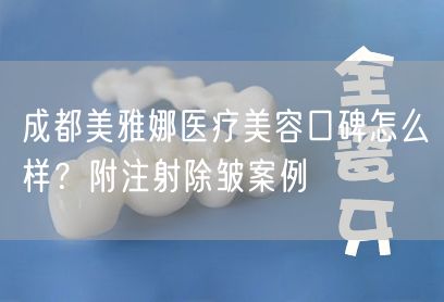 成都美雅娜医疗美容口碑怎么样？附注射除皱案例