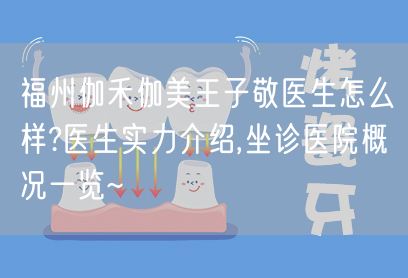 福州伽禾伽美王子敬医生怎么样?医生实力介绍,坐诊医院概况一览~