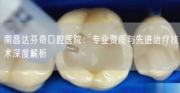 南昌达芬奇口腔医院：专业资质与先进治疗技术深度解析