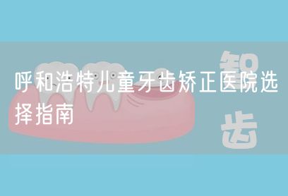 呼和浩特儿童牙齿矫正医院选择指南(图1)