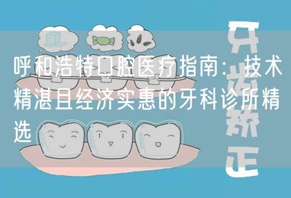 呼和浩特口腔医疗指南：技术精湛且经济实惠的牙科诊所精选