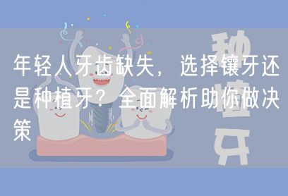 年轻人牙齿缺失，选择镶牙还是种植牙？全面解析助你做决策(图1)