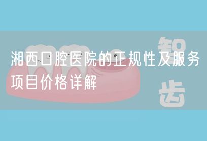 湘西口腔医院的正规性及服务项目价格详解(图1)